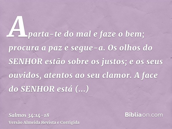Aparta-te do mal e faze o bem; procura a paz e segue-a.Os olhos do SENHOR estão sobre os justos; e os seus ouvidos, atentos ao seu clamor.A face do SENHOR está 