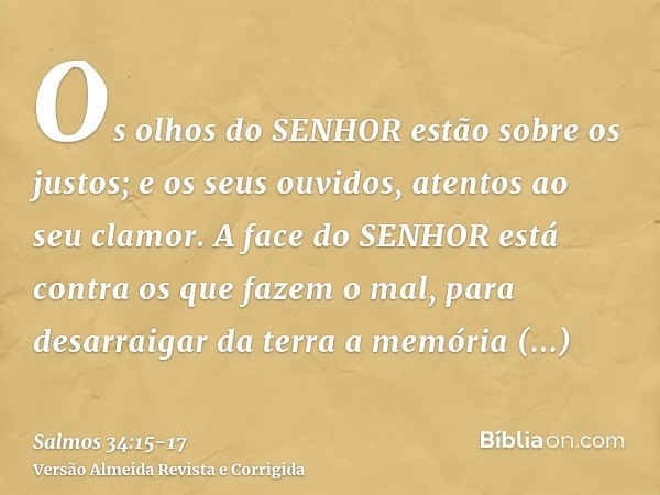 Os olhos do SENHOR estão sobre os justos; e os seus ouvidos, atentos ao seu clamor.A face do SENHOR está contra os que fazem o mal, para desarraigar da terra a 