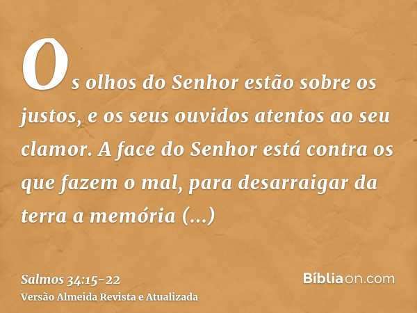 Os olhos do Senhor estão sobre os justos, e os seus ouvidos atentos ao seu clamor.A face do Senhor está contra os que fazem o mal, para desarraigar da terra a m