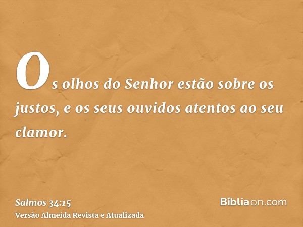 Os olhos do Senhor estão sobre os justos, e os seus ouvidos atentos ao seu clamor.