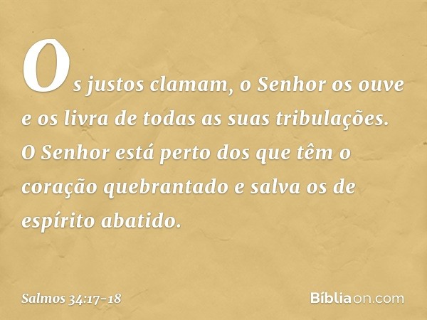 Os justos clamam, o Senhor os ouve
e os livra de todas as suas tribulações. O Senhor está perto
dos que têm o coração quebrantado
e salva os de espírito abatido