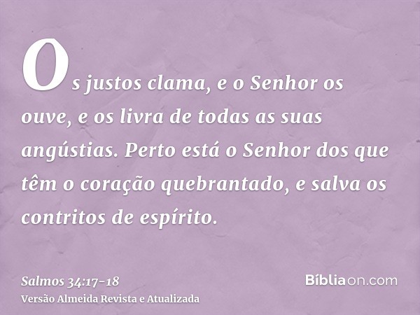 Os justos clama, e o Senhor os ouve, e os livra de todas as suas angústias.Perto está o Senhor dos que têm o coração quebrantado, e salva os contritos de espíri