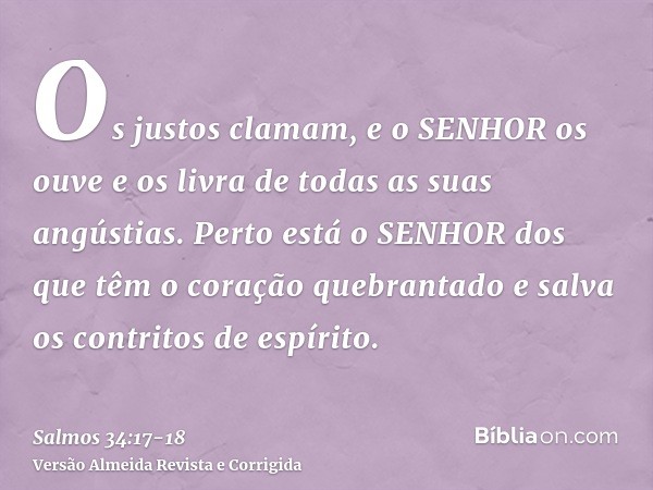 Os justos clamam, e o SENHOR os ouve e os livra de todas as suas angústias.Perto está o SENHOR dos que têm o coração quebrantado e salva os contritos de espírit