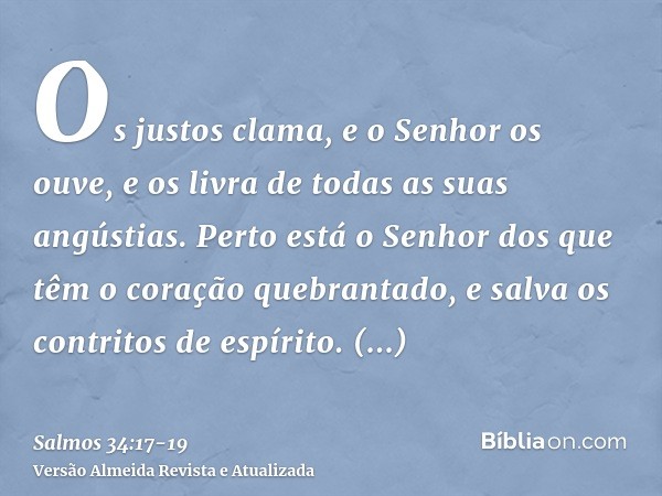 Os justos clama, e o Senhor os ouve, e os livra de todas as suas angústias.Perto está o Senhor dos que têm o coração quebrantado, e salva os contritos de espíri