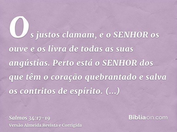 Os justos clamam, e o SENHOR os ouve e os livra de todas as suas angústias.Perto está o SENHOR dos que têm o coração quebrantado e salva os contritos de espírit