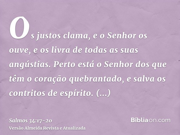 Os justos clama, e o Senhor os ouve, e os livra de todas as suas angústias.Perto está o Senhor dos que têm o coração quebrantado, e salva os contritos de espíri