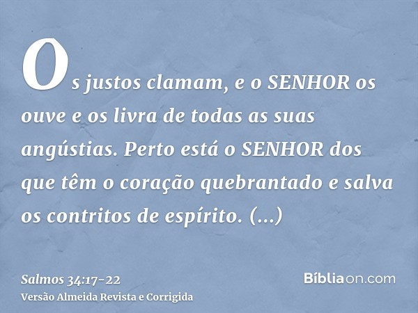 Os justos clamam, e o SENHOR os ouve e os livra de todas as suas angústias.Perto está o SENHOR dos que têm o coração quebrantado e salva os contritos de espírit