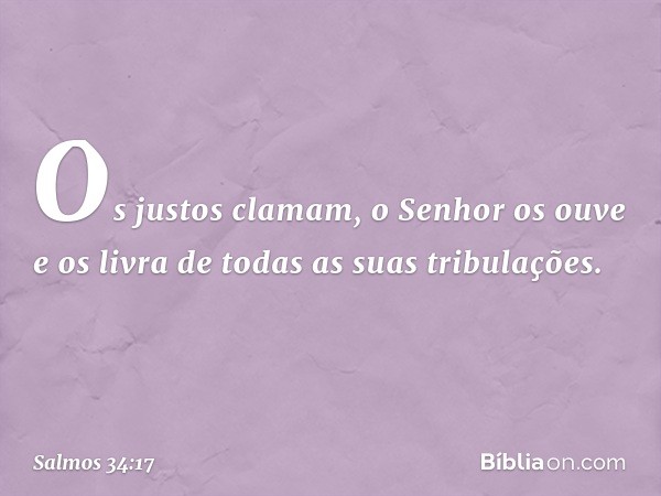 Os justos clamam, o Senhor os ouve
e os livra de todas as suas tribulações. -- Salmo 34:17