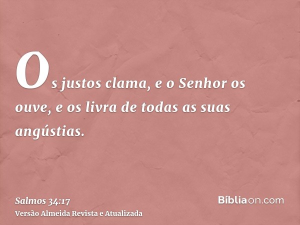 Os justos clama, e o Senhor os ouve, e os livra de todas as suas angústias.