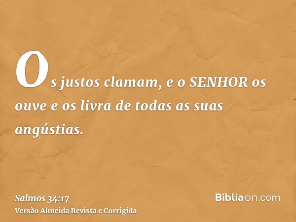 Os justos clamam, e o SENHOR os ouve e os livra de todas as suas angústias.