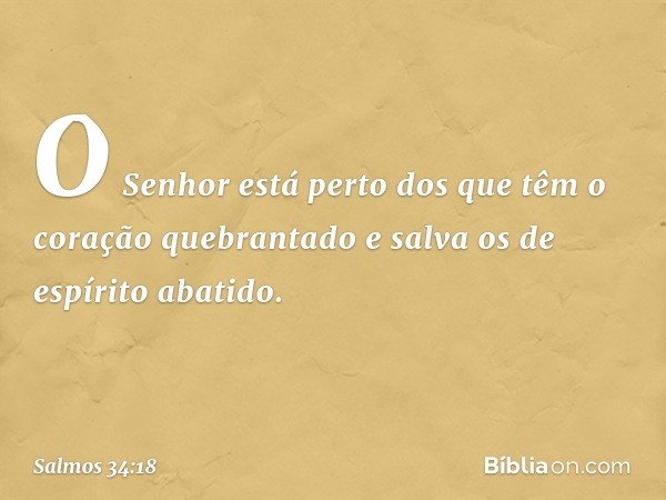 O Senhor está perto
dos que têm o coração quebrantado
e salva os de espírito abatido. -- Salmo 34:18