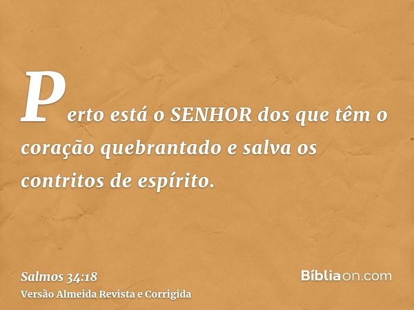 Perto está o SENHOR dos que têm o coração quebrantado e salva os contritos de espírito.