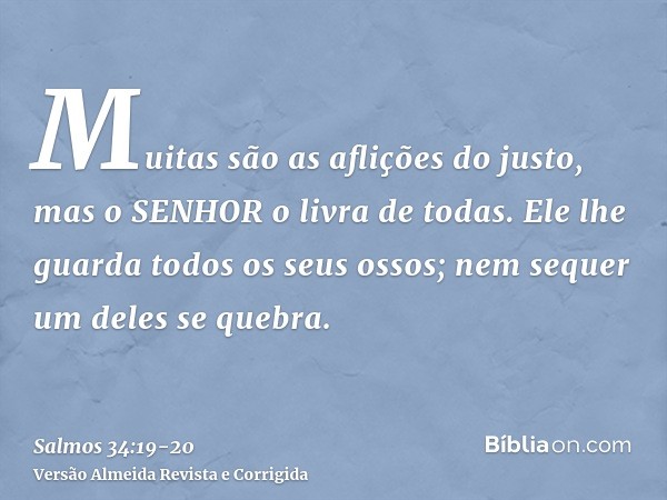 Muitas são as aflições do justo, mas o SENHOR o livra de todas.Ele lhe guarda todos os seus ossos; nem sequer um deles se quebra.