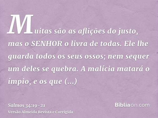 Muitas são as aflições do justo, mas o SENHOR o livra de todas.Ele lhe guarda todos os seus ossos; nem sequer um deles se quebra.A malícia matará o ímpio, e os 