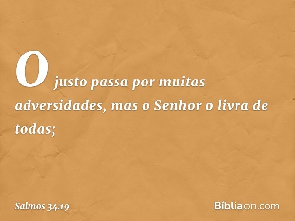 O justo passa por muitas adversidades,
mas o Senhor o livra de todas; -- Salmo 34:19