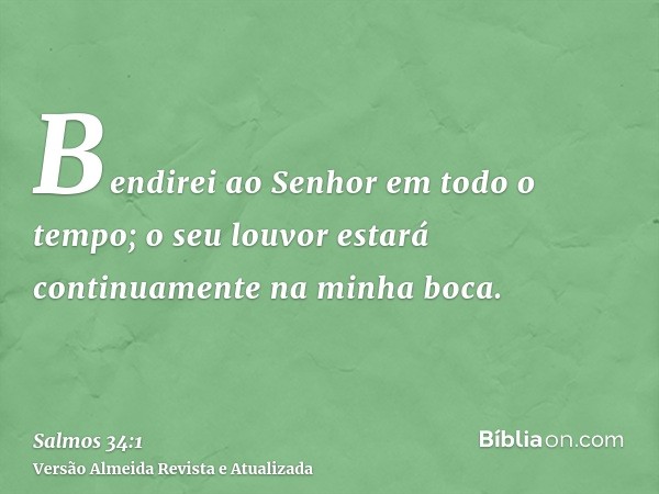 Bendirei ao Senhor em todo o tempo; o seu louvor estará continuamente na minha boca.