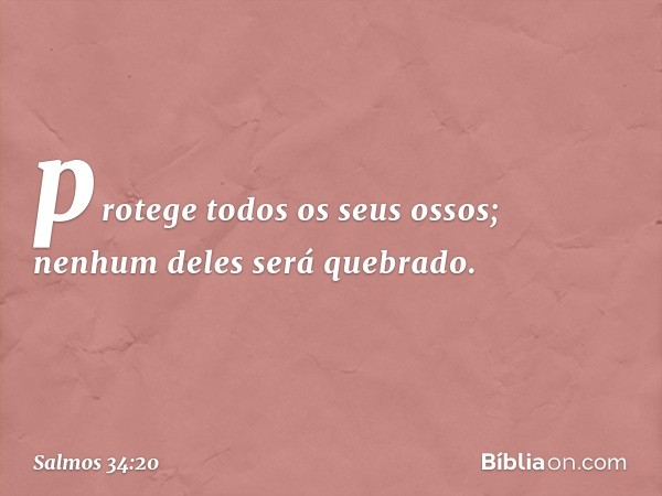 protege todos os seus ossos;
nenhum deles será quebrado. -- Salmo 34:20