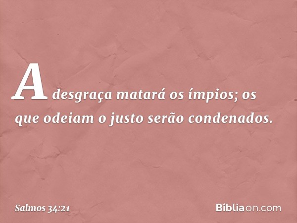 A desgraça matará os ímpios;
os que odeiam o justo serão condenados. -- Salmo 34:21