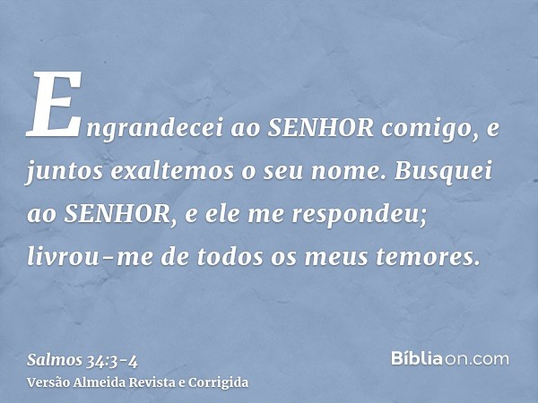 Engrandecei ao SENHOR comigo, e juntos exaltemos o seu nome.Busquei ao SENHOR, e ele me respondeu; livrou-me de todos os meus temores.