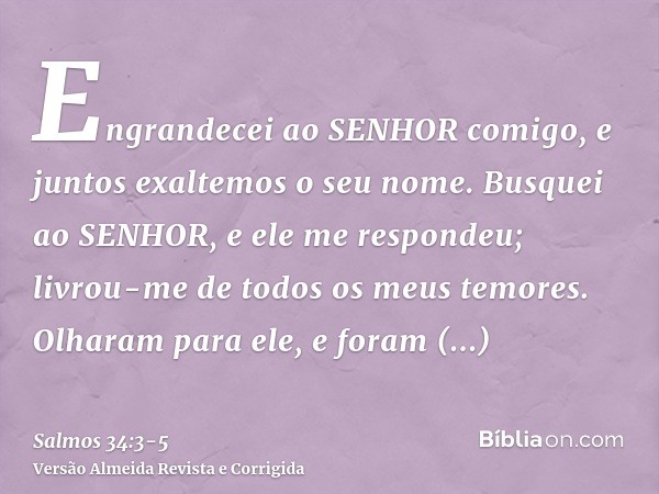 Engrandecei ao SENHOR comigo, e juntos exaltemos o seu nome.Busquei ao SENHOR, e ele me respondeu; livrou-me de todos os meus temores.Olharam para ele, e foram 