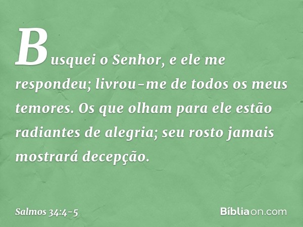 Busquei o Senhor, e ele me respondeu;
livrou-me de todos os meus temores. Os que olham para ele
estão radiantes de alegria;
seu rosto jamais mostrará decepção. 