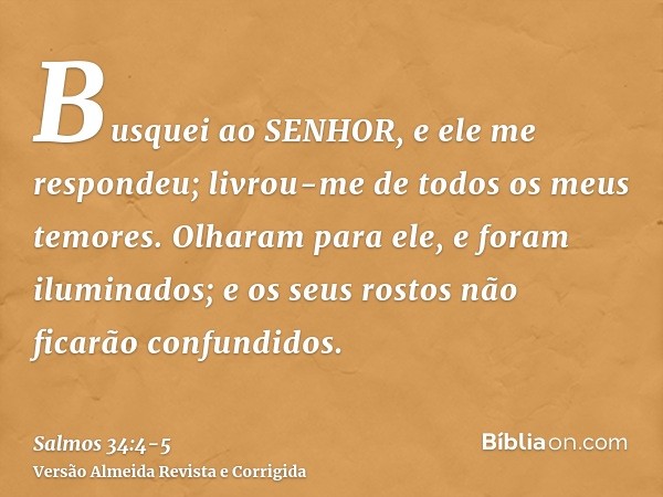 Busquei ao SENHOR, e ele me respondeu; livrou-me de todos os meus temores.Olharam para ele, e foram iluminados; e os seus rostos não ficarão confundidos.