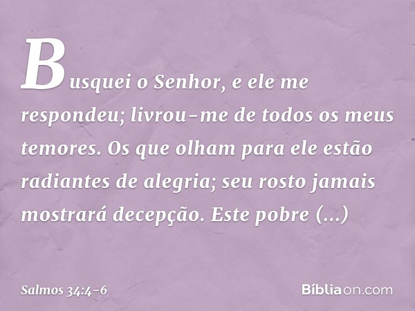 Busquei o Senhor, e ele me respondeu;
livrou-me de todos os meus temores. Os que olham para ele
estão radiantes de alegria;
seu rosto jamais mostrará decepção.
