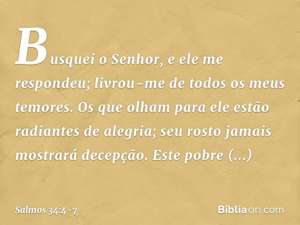 Busquei o Senhor, e ele me respondeu;
livrou-me de todos os meus temores. Os que olham para ele
estão radiantes de alegria;
seu rosto jamais mostrará decepção. 