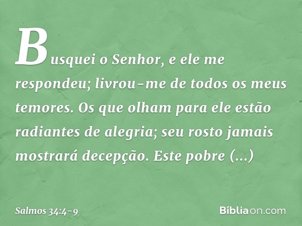 Busquei o Senhor, e ele me respondeu;
livrou-me de todos os meus temores. Os que olham para ele
estão radiantes de alegria;
seu rosto jamais mostrará decepção. 