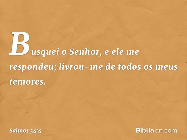 Busquei o Senhor, e ele me respondeu;
livrou-me de todos os meus temores. -- Salmo 34:4