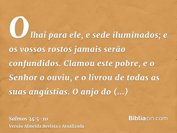 Olhai para ele, e sede iluminados; e os vossos rostos jamais serão confundidos.Clamou este pobre, e o Senhor o ouviu, e o livrou de todas as suas angústias.O an