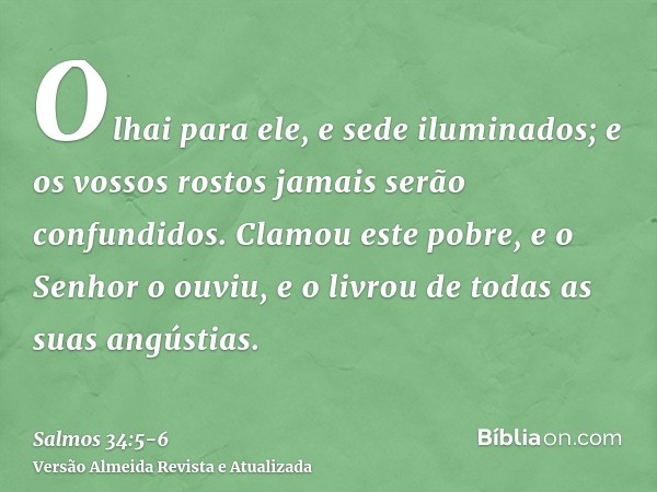 Olhai para ele, e sede iluminados; e os vossos rostos jamais serão confundidos.Clamou este pobre, e o Senhor o ouviu, e o livrou de todas as suas angústias.