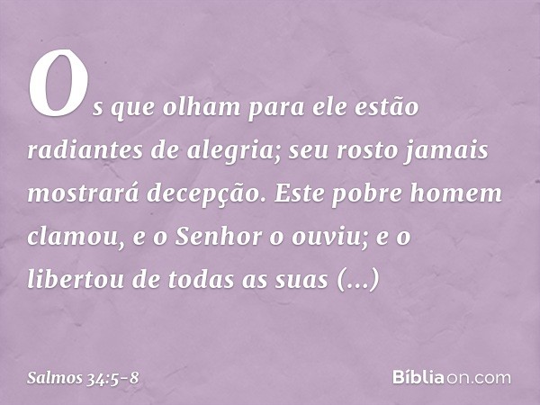 Os que olham para ele
estão radiantes de alegria;
seu rosto jamais mostrará decepção. Este pobre homem clamou,
e o Senhor o ouviu;
e o libertou de todas as suas