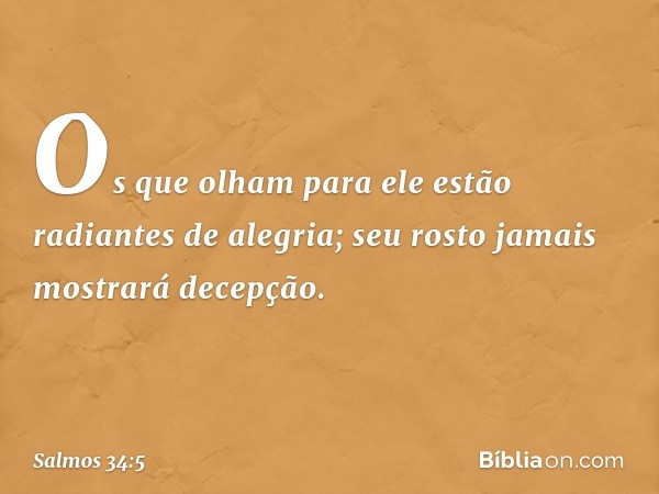 Os que olham para ele
estão radiantes de alegria;
seu rosto jamais mostrará decepção. -- Salmo 34:5