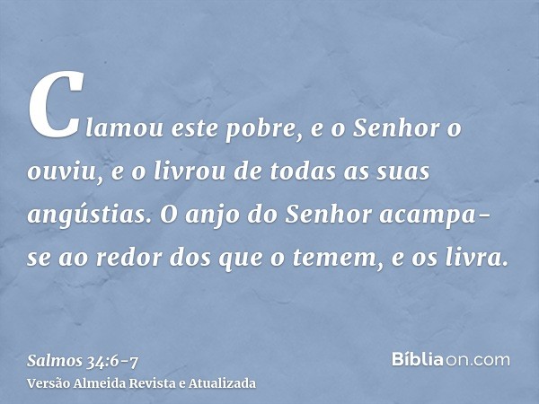 Clamou este pobre, e o Senhor o ouviu, e o livrou de todas as suas angústias.O anjo do Senhor acampa-se ao redor dos que o temem, e os livra.