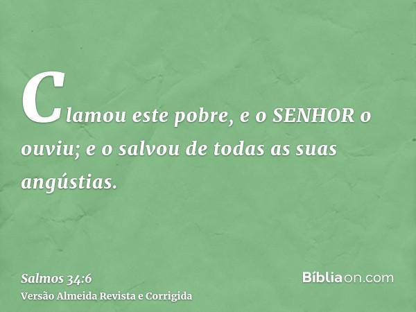 Clamou este pobre, e o SENHOR o ouviu; e o salvou de todas as suas angústias.