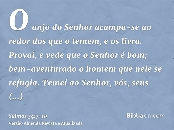 O anjo do Senhor acampa-se ao redor dos que o temem, e os livra.Provai, e vede que o Senhor é bom; bem-aventurado o homem que nele se refugia.Temei ao Senhor, v