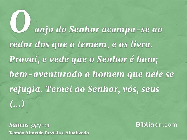 O anjo do Senhor acampa-se ao redor dos que o temem, e os livra.Provai, e vede que o Senhor é bom; bem-aventurado o homem que nele se refugia.Temei ao Senhor, v