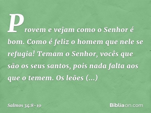 Provem e vejam como o Senhor é bom.
Como é feliz o homem que nele se refugia! Temam o Senhor,
vocês que são os seus santos,
pois nada falta aos que o temem. Os 