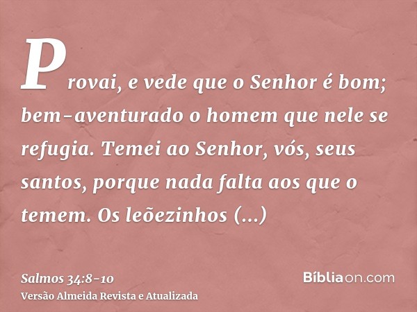 Provai, e vede que o Senhor é bom; bem-aventurado o homem que nele se refugia.Temei ao Senhor, vós, seus santos, porque nada falta aos que o temem.Os leõezinhos