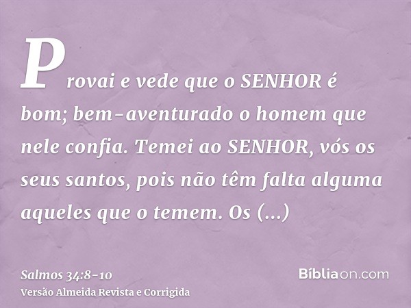 Provai e vede que o SENHOR é bom; bem-aventurado o homem que nele confia.Temei ao SENHOR, vós os seus santos, pois não têm falta alguma aqueles que o temem.Os f