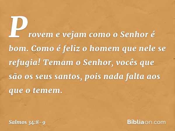 Provem e vejam como o Senhor é bom.
Como é feliz o homem que nele se refugia! Temam o Senhor,
vocês que são os seus santos,
pois nada falta aos que o temem. -- 