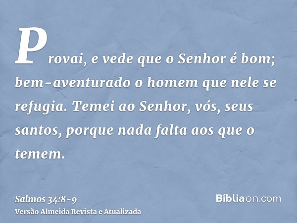 Provai, e vede que o Senhor é bom; bem-aventurado o homem que nele se refugia.Temei ao Senhor, vós, seus santos, porque nada falta aos que o temem.