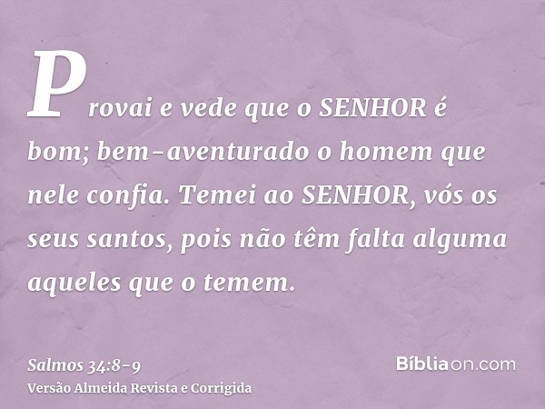 Provai e vede que o SENHOR é bom; bem-aventurado o homem que nele confia.Temei ao SENHOR, vós os seus santos, pois não têm falta alguma aqueles que o temem.