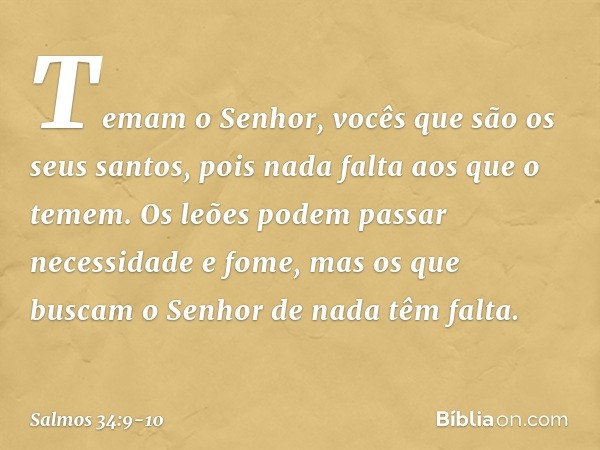 Temam o Senhor,
vocês que são os seus santos,
pois nada falta aos que o temem. Os leões podem passar necessidade e fome,
mas os que buscam o Senhor de nada têm 