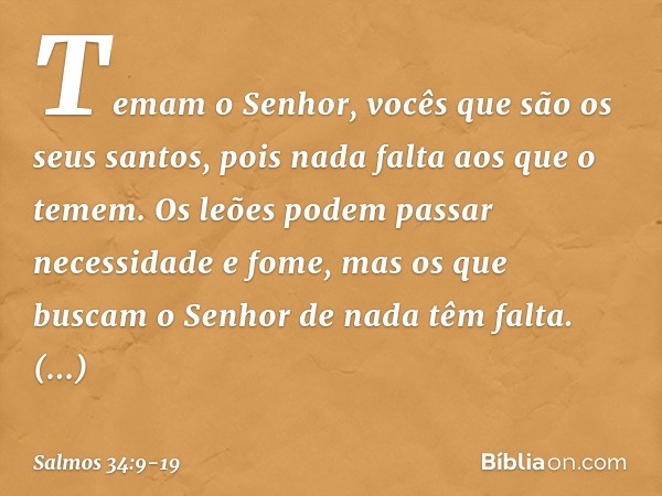 Temam o Senhor,
vocês que são os seus santos,
pois nada falta aos que o temem. Os leões podem passar necessidade e fome,
mas os que buscam o Senhor de nada têm 
