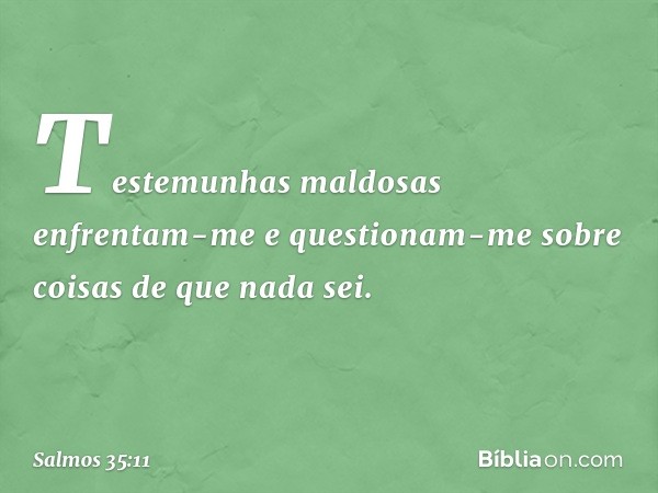 Testemunhas maldosas enfrentam-me
e questionam-me sobre coisas de que nada sei. -- Salmo 35:11