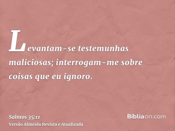 Levantam-se testemunhas maliciosas; interrogam-me sobre coisas que eu ignoro.