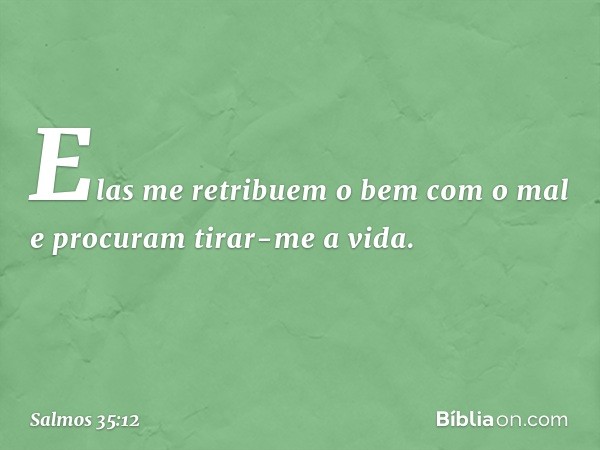 Elas me retribuem o bem com o mal
e procuram tirar-me a vida. -- Salmo 35:12