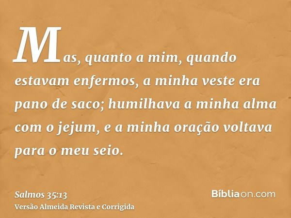 Mas, quanto a mim, quando estavam enfermos, a minha veste era pano de saco; humilhava a minha alma com o jejum, e a minha oração voltava para o meu seio.